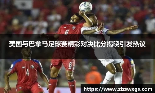 美国与巴拿马足球赛精彩对决比分揭晓引发热议