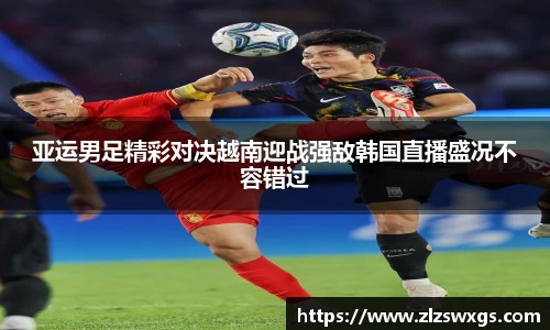 亚运男足精彩对决越南迎战强敌韩国直播盛况不容错过